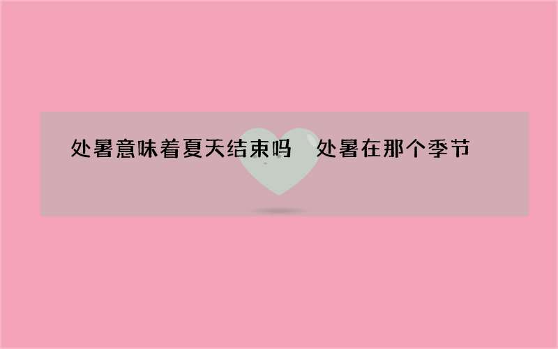 处暑意味着夏天结束吗 处暑在那个季节